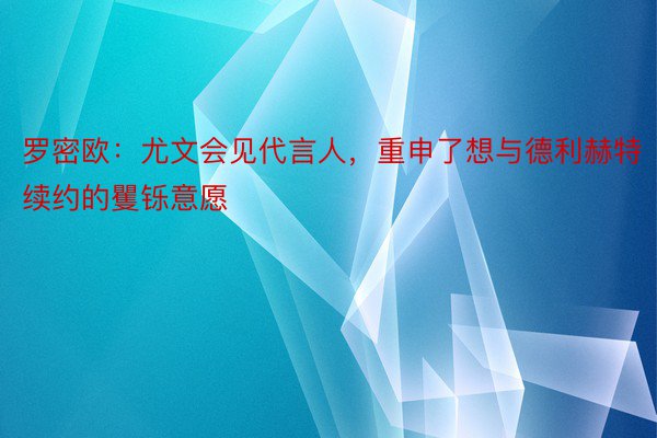 罗密欧：尤文会见代言人，重申了想与德利赫特续约的矍铄意愿