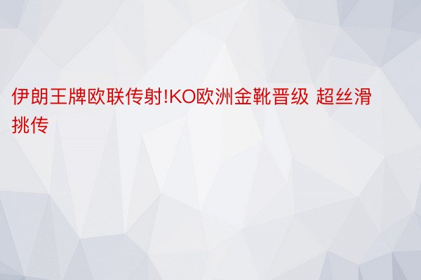 伊朗王牌欧联传射!KO欧洲金靴晋级 超丝滑挑传