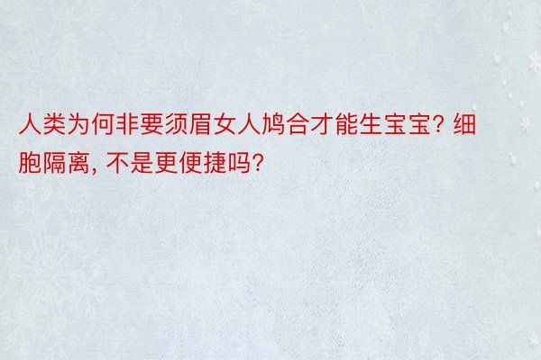 人类为何非要须眉女人鸠合才能生宝宝? 细胞隔离, 不是更便捷吗?