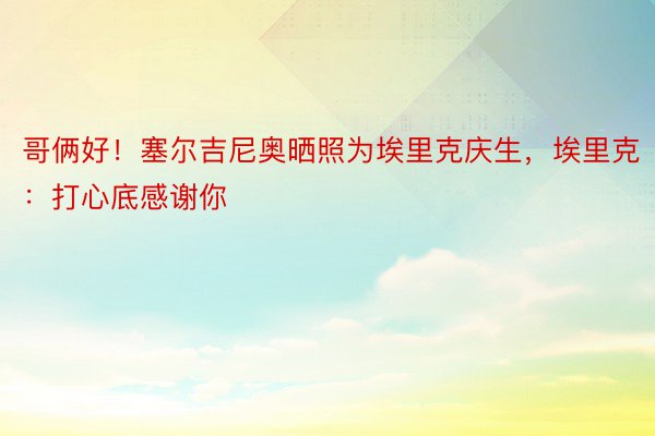 哥俩好！塞尔吉尼奥晒照为埃里克庆生，埃里克：打心底感谢你