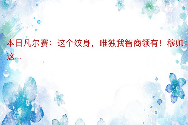 本日凡尔赛：这个纹身，唯独我智商领有！穆帅：“这...