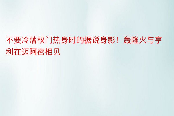 不要冷落权门热身时的据说身影！轰隆火与亨利在迈阿密相见