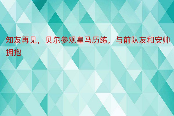 知友再见，贝尔参观皇马历练，与前队友和安帅拥抱