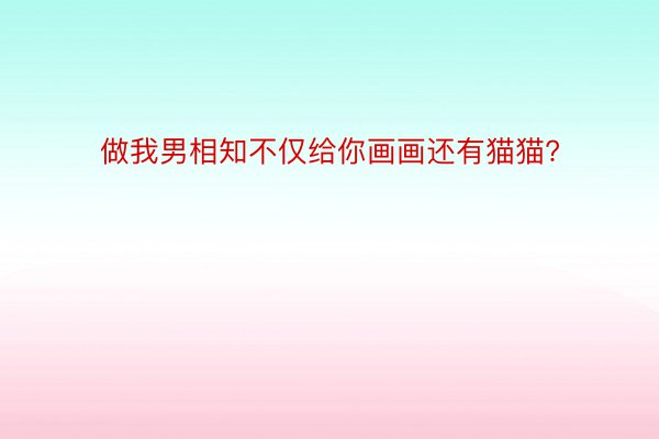 做我男相知不仅给你画画还有猫猫?