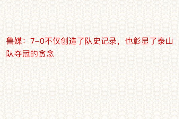 鲁媒：7-0不仅创造了队史记录，也彰显了泰山队夺冠的贪念