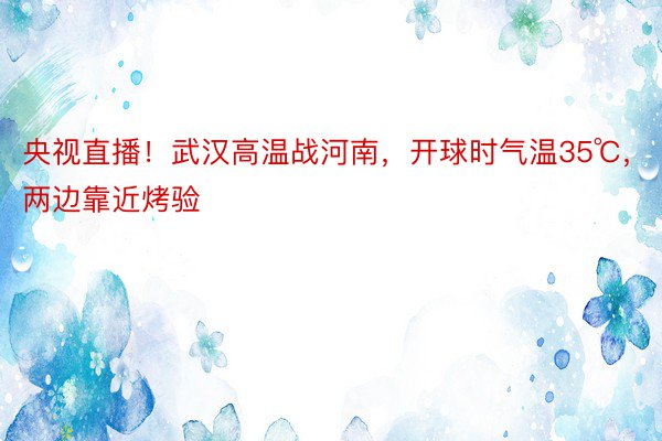 央视直播！武汉高温战河南，开球时气温35℃，两边靠近烤验