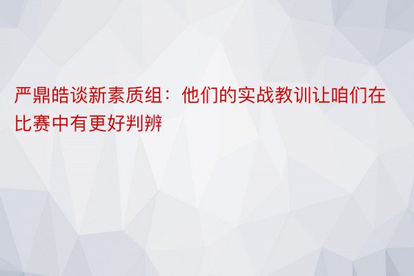 严鼎皓谈新素质组：他们的实战教训让咱们在比赛中有更好判辨