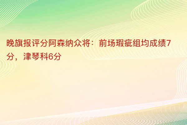 晚旗报评分阿森纳众将：前场瑕疵组均成绩7分，津琴科6分