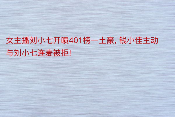 女主播刘小七开喷401榜一土豪, 钱小佳主动与刘小七连麦被拒!