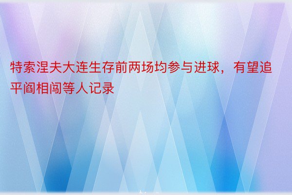 特索涅夫大连生存前两场均参与进球，有望追平阎相闯等人记录