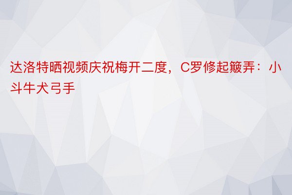 达洛特晒视频庆祝梅开二度，C罗修起簸弄：小斗牛犬弓手