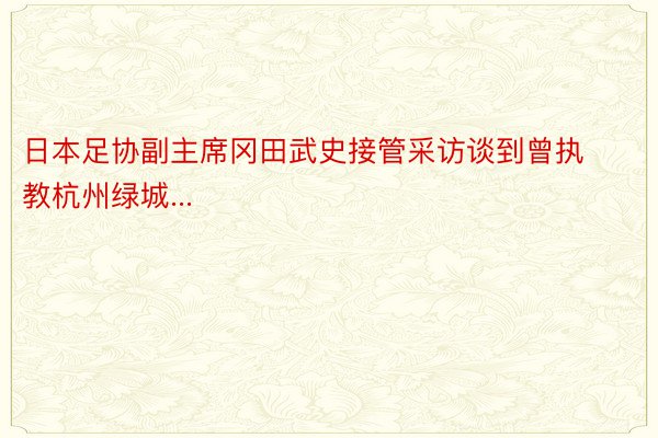 日本足协副主席冈田武史接管采访谈到曾执教杭州绿城...