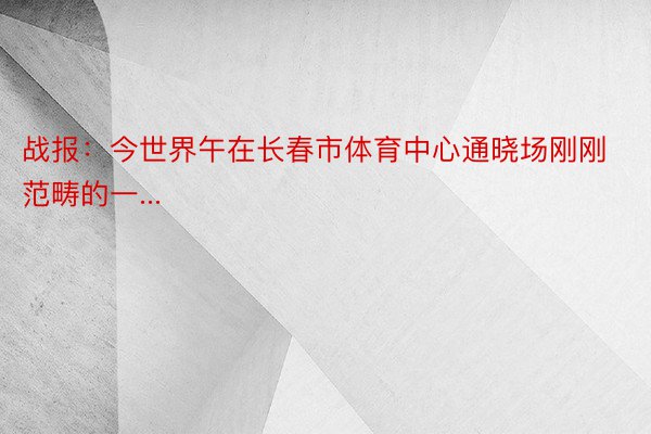 战报：今世界午在长春市体育中心通晓场刚刚范畴的一...