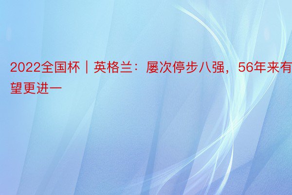 2022全国杯｜英格兰：屡次停步八强，56年来有望更进一