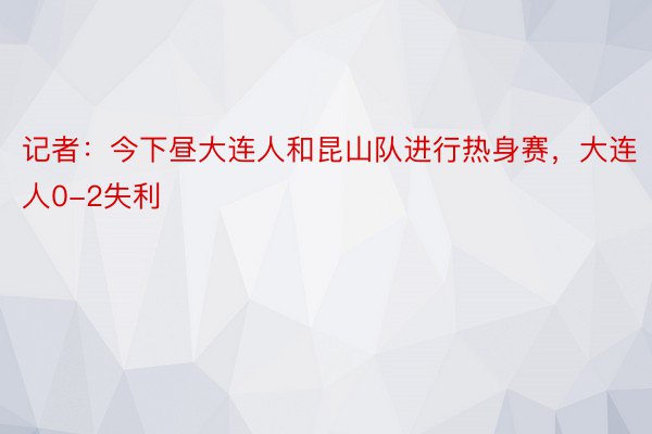 记者：今下昼大连人和昆山队进行热身赛，大连人0-2失利