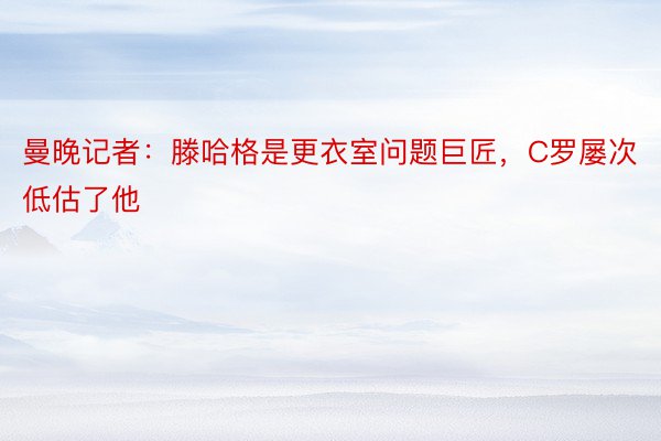 曼晚记者：滕哈格是更衣室问题巨匠，C罗屡次低估了他