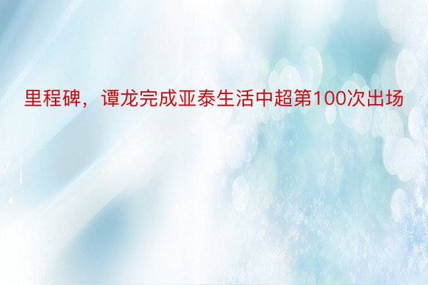 里程碑，谭龙完成亚泰生活中超第100次出场