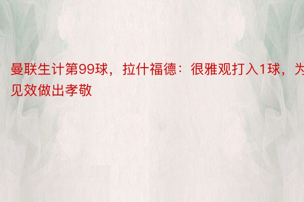 曼联生计第99球，拉什福德：很雅观打入1球，为见效做出孝敬