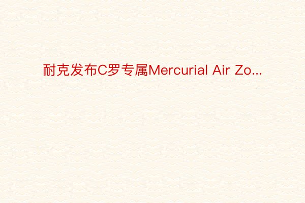 耐克发布C罗专属Mercurial Air Zo...