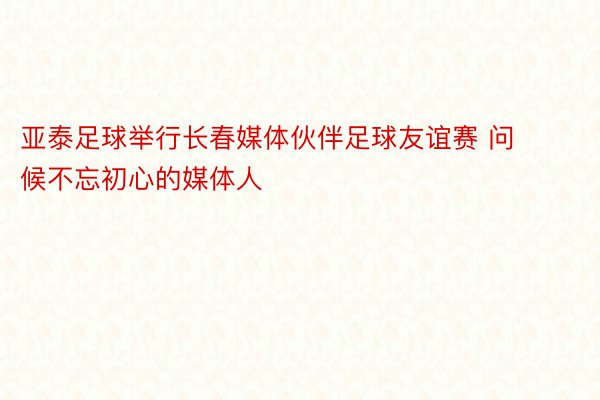 亚泰足球举行长春媒体伙伴足球友谊赛 问候不忘初心的媒体人