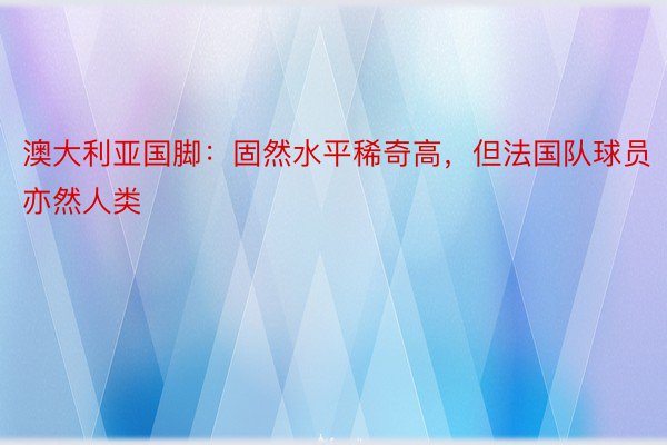 澳大利亚国脚：固然水平稀奇高，但法国队球员亦然人类