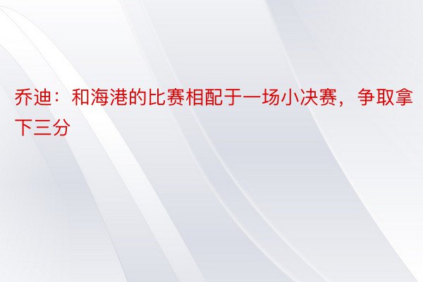 乔迪：和海港的比赛相配于一场小决赛，争取拿下三分