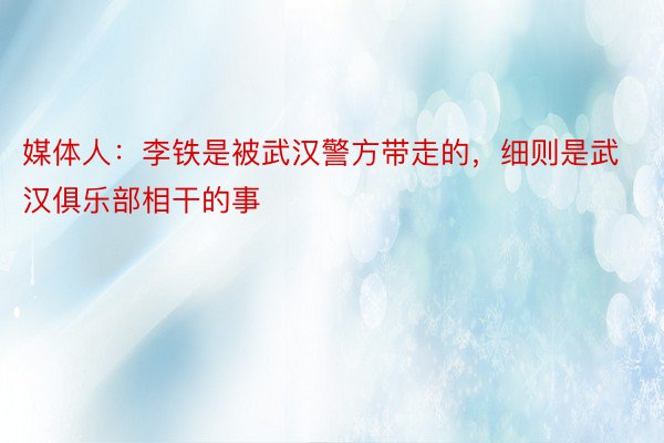 媒体人：李铁是被武汉警方带走的，细则是武汉俱乐部相干的事