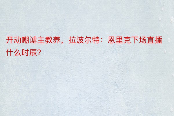 开动嘲谑主教养，拉波尔特：恩里克下场直播什么时辰？