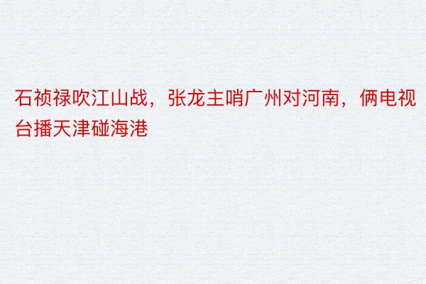 石祯禄吹江山战，张龙主哨广州对河南，俩电视台播天津碰海港