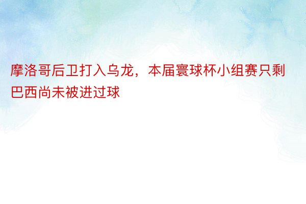 摩洛哥后卫打入乌龙，本届寰球杯小组赛只剩巴西尚未被进过球