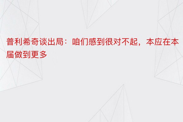 普利希奇谈出局：咱们感到很对不起，本应在本届做到更多