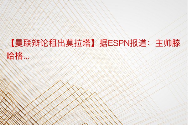 【曼联辩论租出莫拉塔】据ESPN报道：主帅滕哈格...