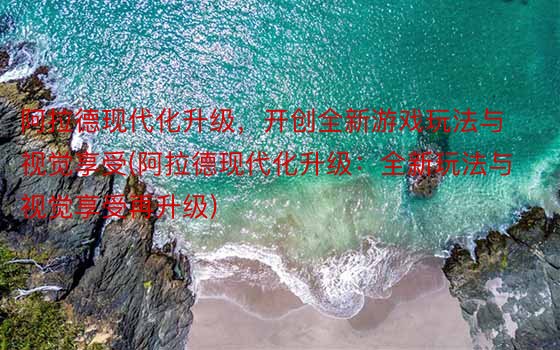 阿拉德现代化升级，开创全新游戏玩法与视觉享受(阿拉德现代化升级：全新玩法与视觉享受再升级)