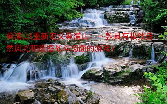 桑浦山(重新定义桑浦山：一款具有极致自然风光和震撼战斗场面的游戏)